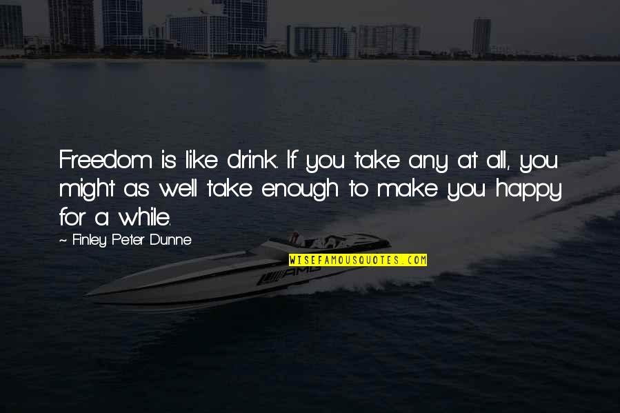 Freedom For All Quotes By Finley Peter Dunne: Freedom is like drink. If you take any