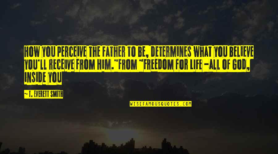 Freedom For All Quotes By T. Everett Smith: How you perceive The Father to be, determines