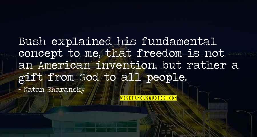 Freedom From God Quotes By Natan Sharansky: Bush explained his fundamental concept to me, that Freedom From God Quotes By Natan Sharansky: Bush explained his fundamental concept to me, that