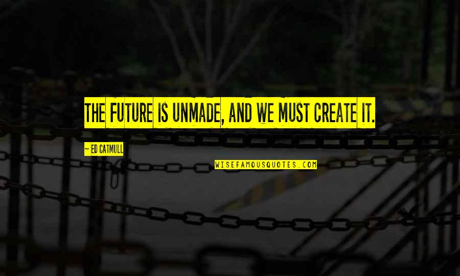 Freedom From Known Quotes By Ed Catmull: the future is unmade, and we must create