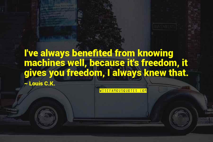 Freedom From You Quotes By Louis C.K.: I've always benefited from knowing machines well, because Freedom From You Quotes By Louis C.K.: I've always benefited from knowing machines well, because