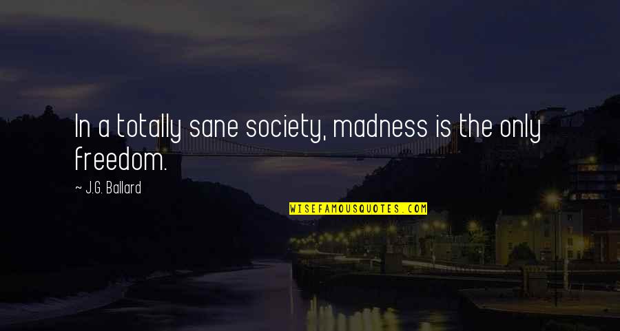 Freedom Is Quotes By J.G. Ballard: In a totally sane society, madness is the Freedom Is Quotes By J.G. Ballard: In a totally sane society, madness is the