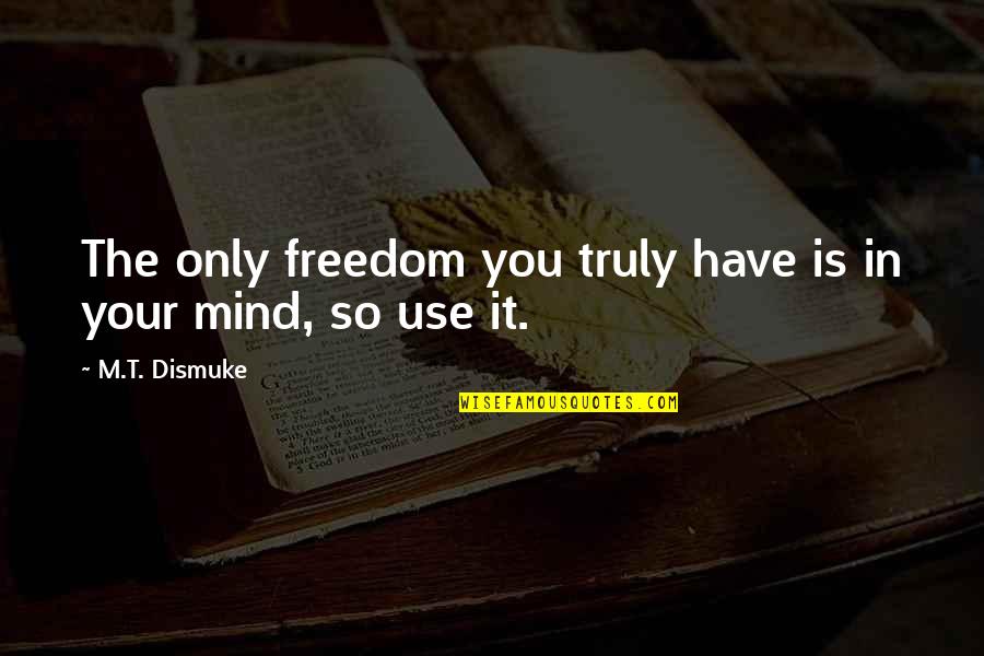 Freedom Is Quotes By M.T. Dismuke: The only freedom you truly have is in