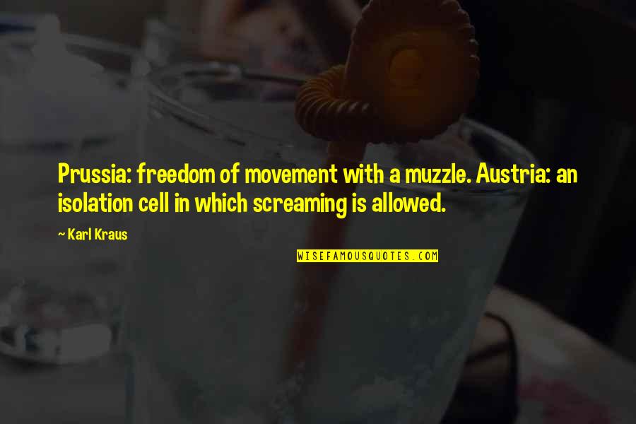 Freedom Now Movement Quotes By Karl Kraus: Prussia: freedom of movement with a muzzle. Austria: Freedom Now Movement Quotes By Karl Kraus: Prussia: freedom of movement with a muzzle. Austria: