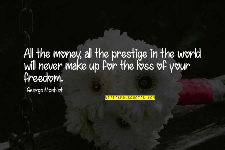 Freedom Of Money Quotes By George Monbiot: All the money, all the prestige in the Freedom Of Money Quotes By George Monbiot: All the money, all the prestige in the