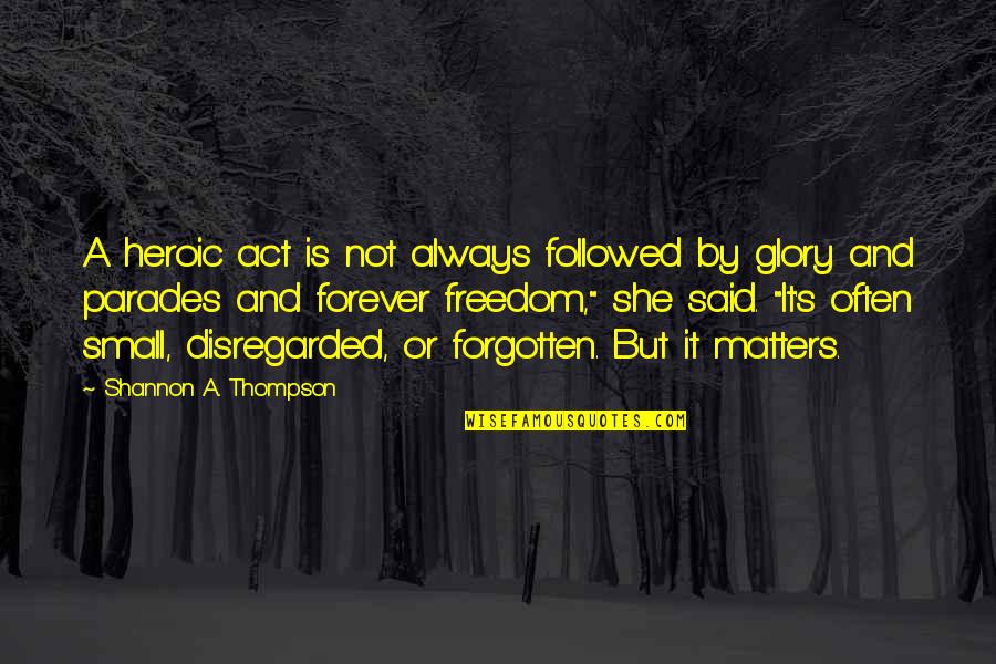 Freedom Small Quotes By Shannon A. Thompson: A heroic act is not always followed by Freedom Small Quotes By Shannon A. Thompson: A heroic act is not always followed by