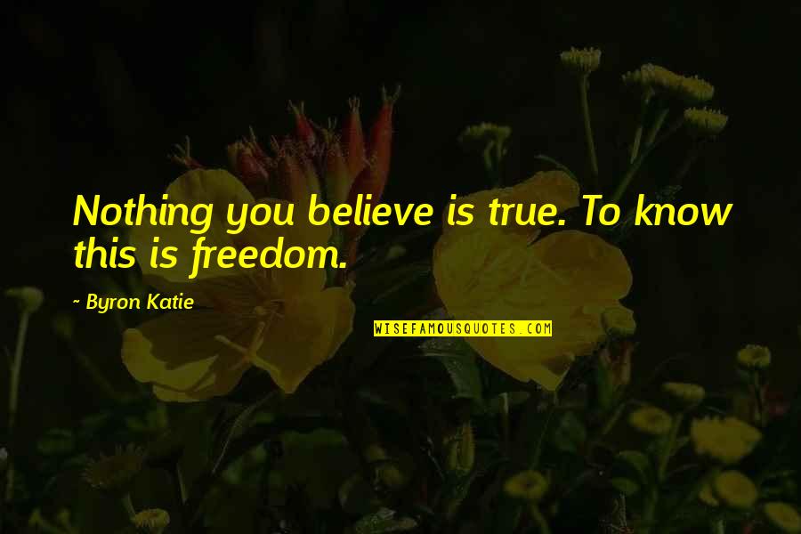 Freedom To Believe Quotes By Byron Katie: Nothing you believe is true. To know this