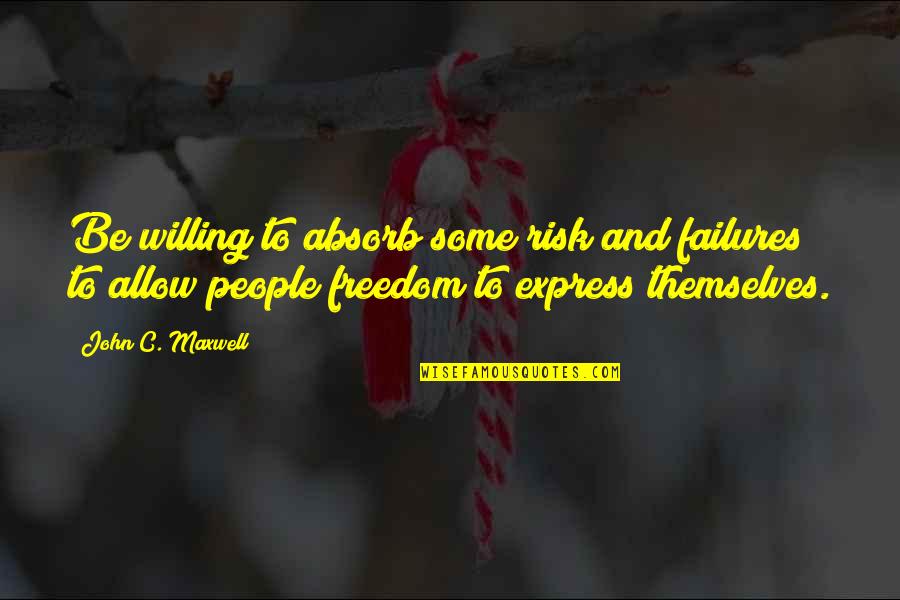 Freedom To Express Quotes By John C. Maxwell: Be willing to absorb some risk and failures