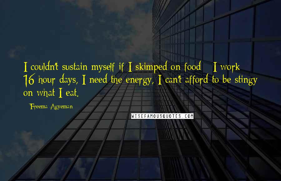 Freema Agyeman quotes: I couldn't sustain myself if I skimped on food - I work 16-hour days, I need the energy, I can't afford to be stingy on what I eat.