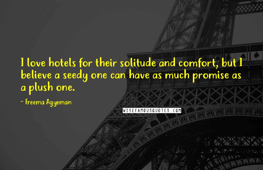 Freema Agyeman quotes: I love hotels for their solitude and comfort, but I believe a seedy one can have as much promise as a plush one.