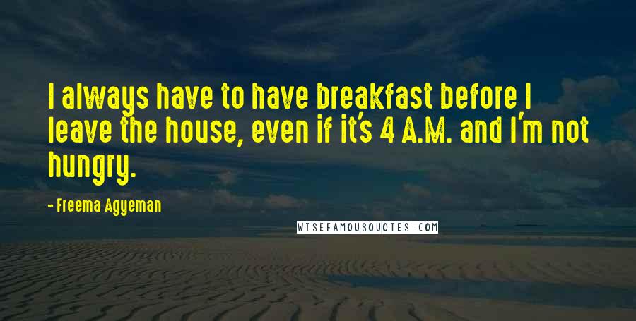 Freema Agyeman quotes: I always have to have breakfast before I leave the house, even if it's 4 A.M. and I'm not hungry.