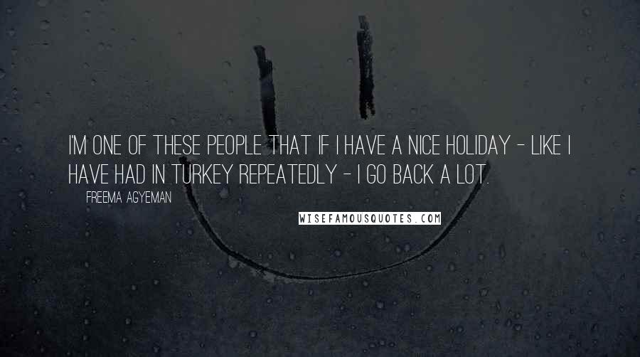 Freema Agyeman quotes: I'm one of these people that if I have a nice holiday - like I have had in Turkey repeatedly - I go back a lot.