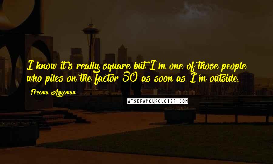 Freema Agyeman quotes: I know it's really square but I'm one of those people who piles on the factor 50 as soon as I'm outside.