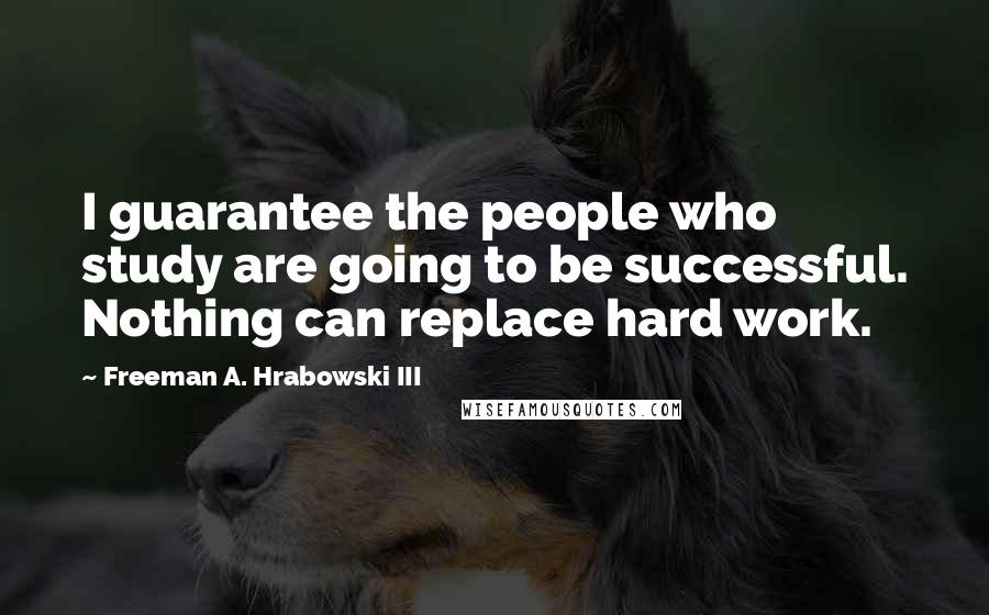 Freeman A. Hrabowski III quotes: I guarantee the people who study are going to be successful. Nothing can replace hard work.