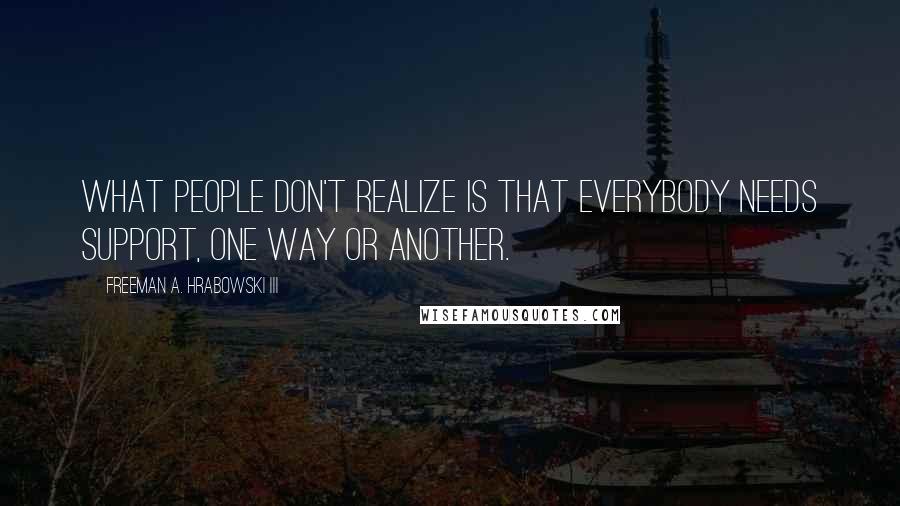 Freeman A. Hrabowski III quotes: What people don't realize is that everybody needs support, one way or another.