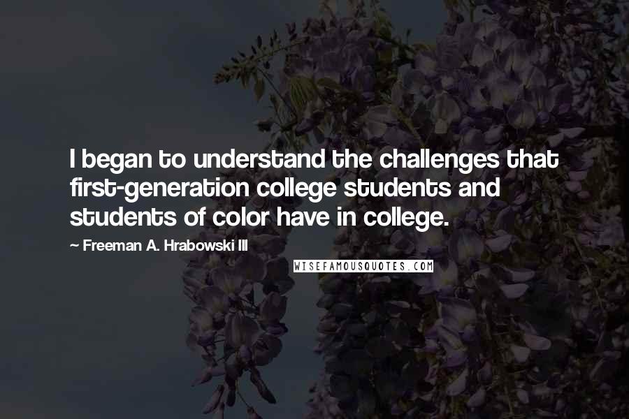 Freeman A. Hrabowski III quotes: I began to understand the challenges that first-generation college students and students of color have in college.