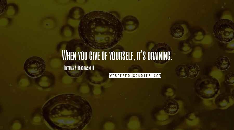 Freeman A. Hrabowski III quotes: When you give of yourself, it's draining.