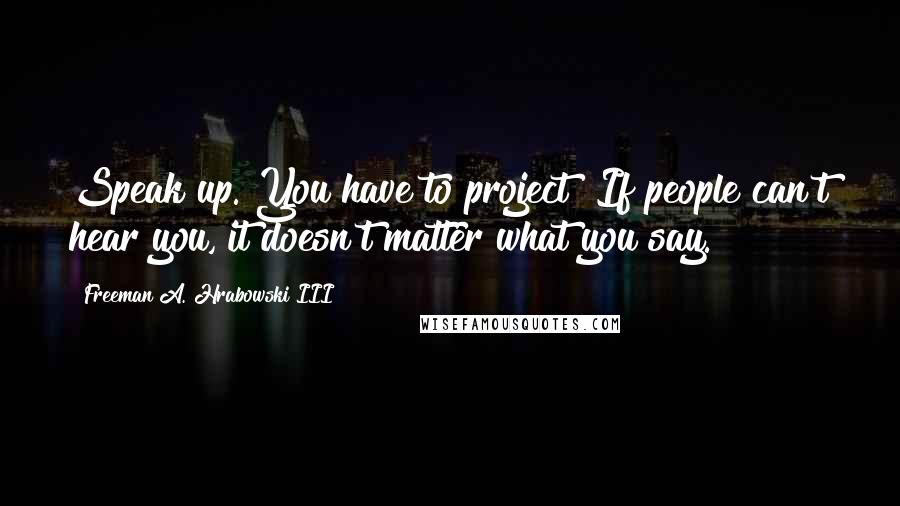 Freeman A. Hrabowski III quotes: Speak up. You have to project! If people can't hear you, it doesn't matter what you say.