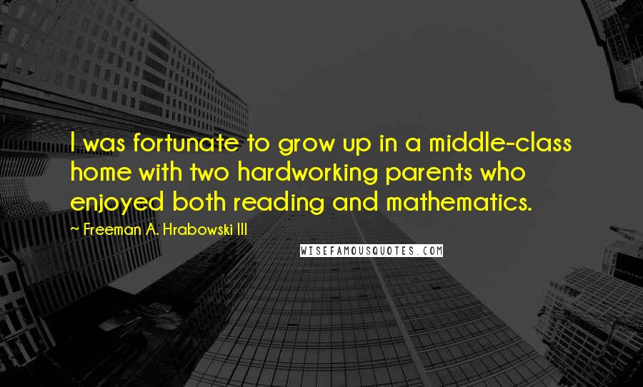 Freeman A. Hrabowski III quotes: I was fortunate to grow up in a middle-class home with two hardworking parents who enjoyed both reading and mathematics.