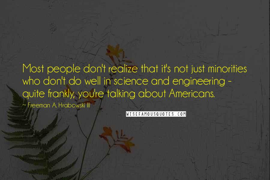 Freeman A. Hrabowski III quotes: Most people don't realize that it's not just minorities who don't do well in science and engineering - quite frankly, you're talking about Americans.