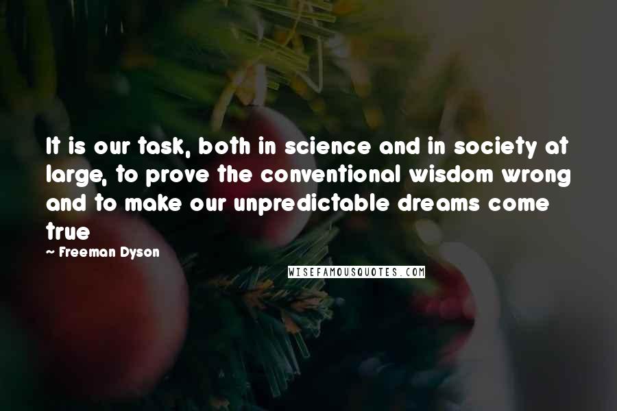 Freeman Dyson quotes: It is our task, both in science and in society at large, to prove the conventional wisdom wrong and to make our unpredictable dreams come true