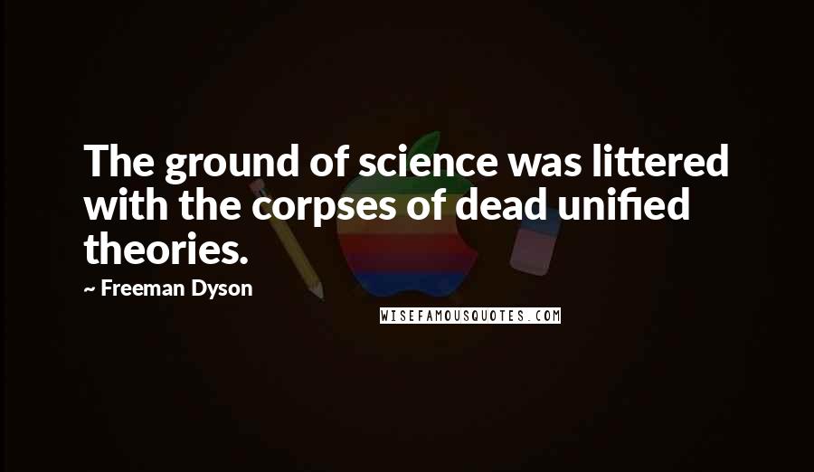 Freeman Dyson quotes: The ground of science was littered with the corpses of dead unified theories.