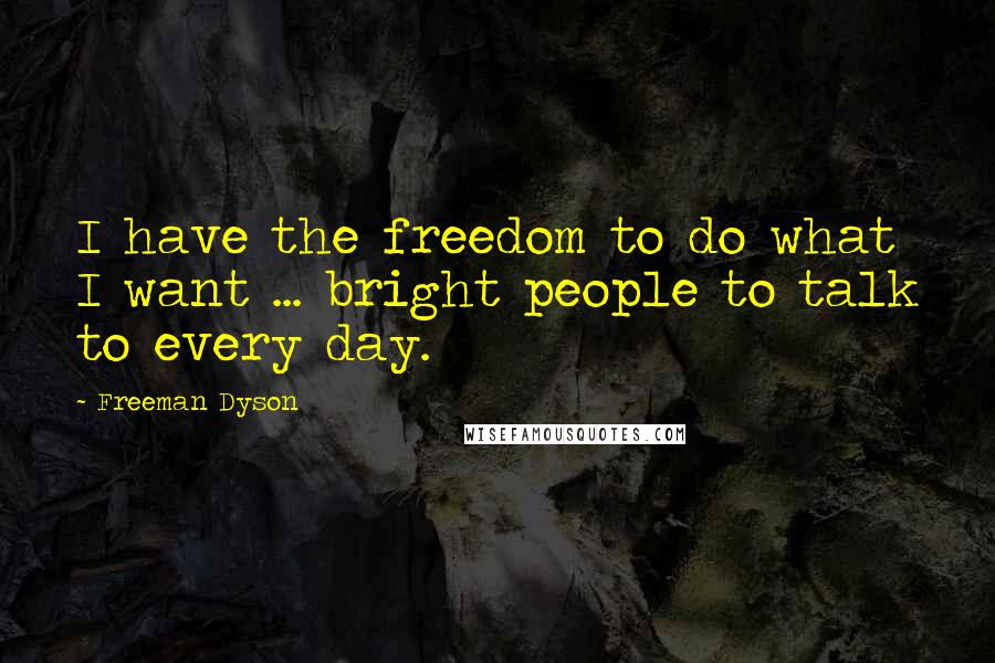 Freeman Dyson quotes: I have the freedom to do what I want ... bright people to talk to every day.