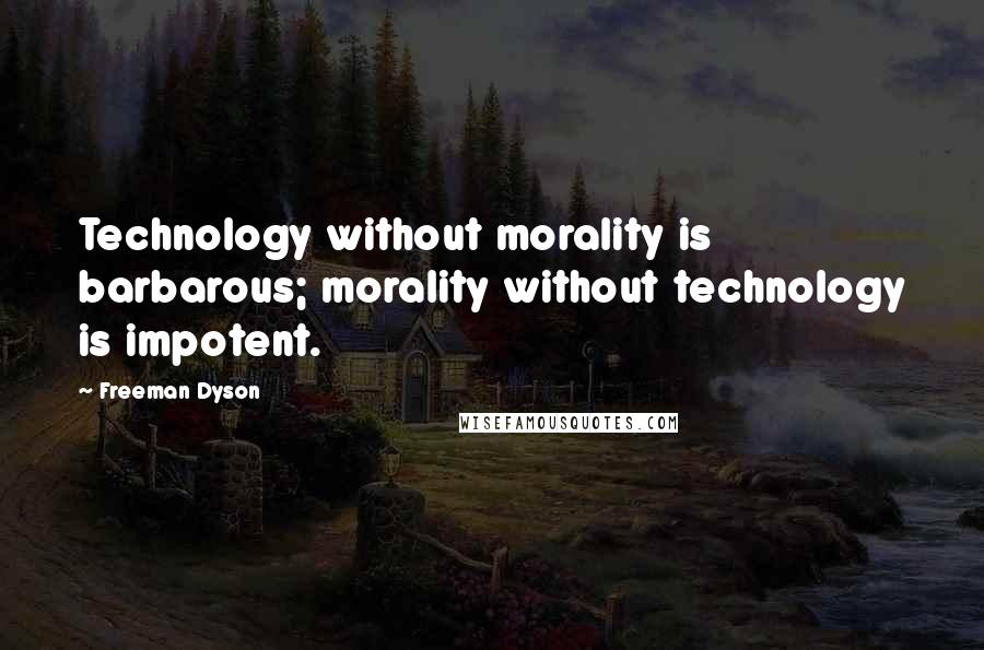 Freeman Dyson quotes: Technology without morality is barbarous; morality without technology is impotent.