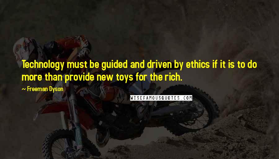 Freeman Dyson quotes: Technology must be guided and driven by ethics if it is to do more than provide new toys for the rich.