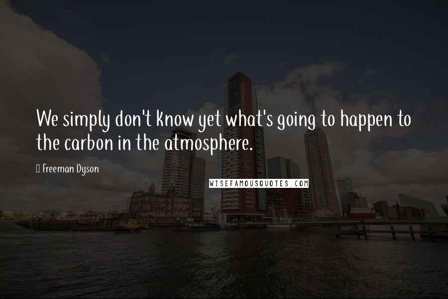 Freeman Dyson quotes: We simply don't know yet what's going to happen to the carbon in the atmosphere.