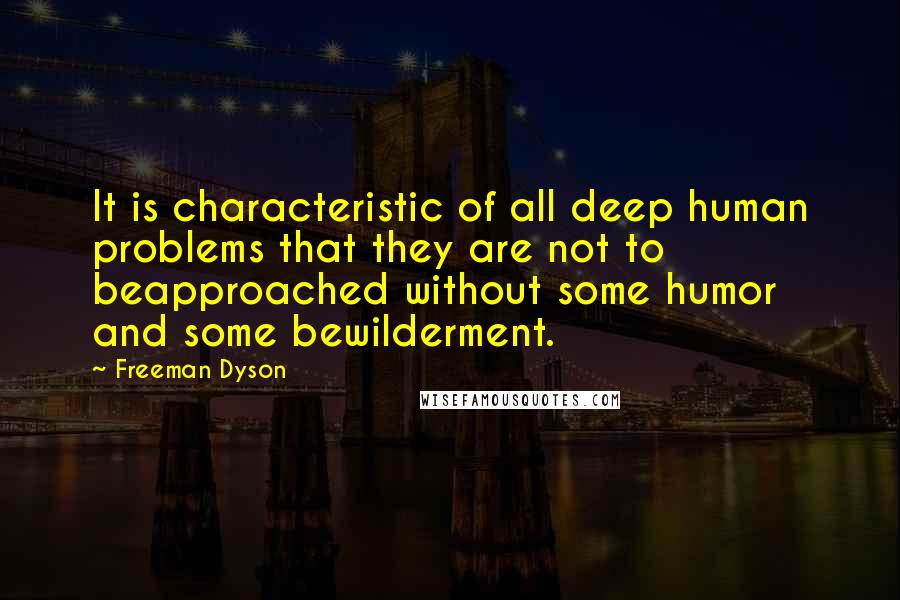 Freeman Dyson quotes: It is characteristic of all deep human problems that they are not to beapproached without some humor and some bewilderment.