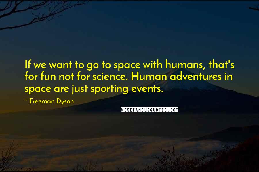 Freeman Dyson quotes: If we want to go to space with humans, that's for fun not for science. Human adventures in space are just sporting events.