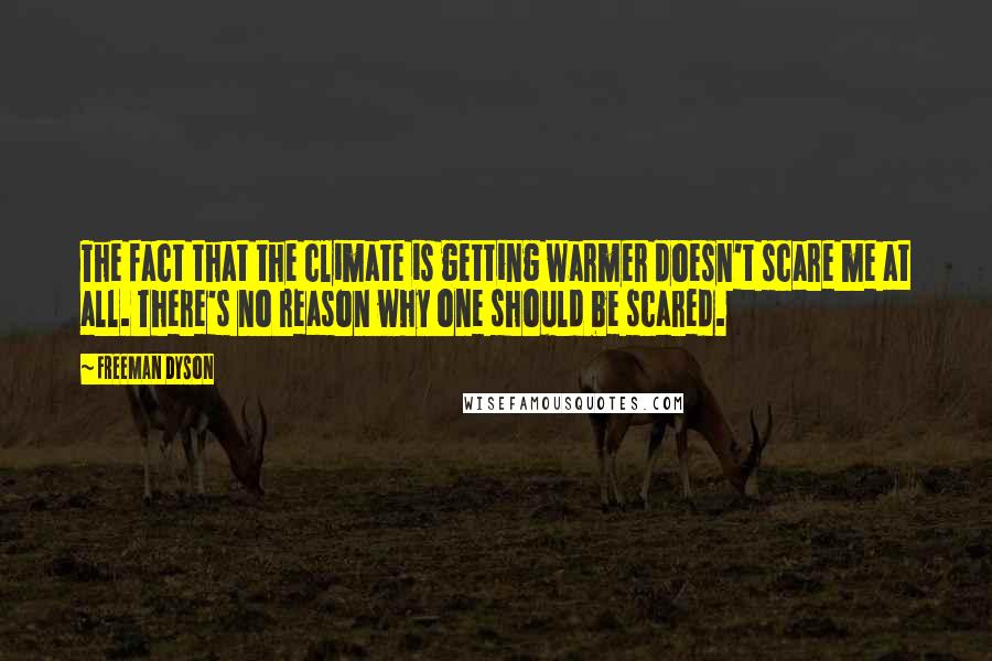 Freeman Dyson quotes: The fact that the climate is getting warmer doesn't scare me at all. There's no reason why one should be scared.