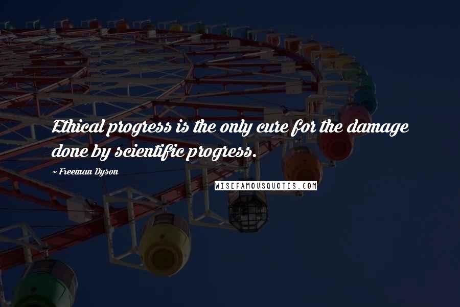 Freeman Dyson quotes: Ethical progress is the only cure for the damage done by scientific progress.