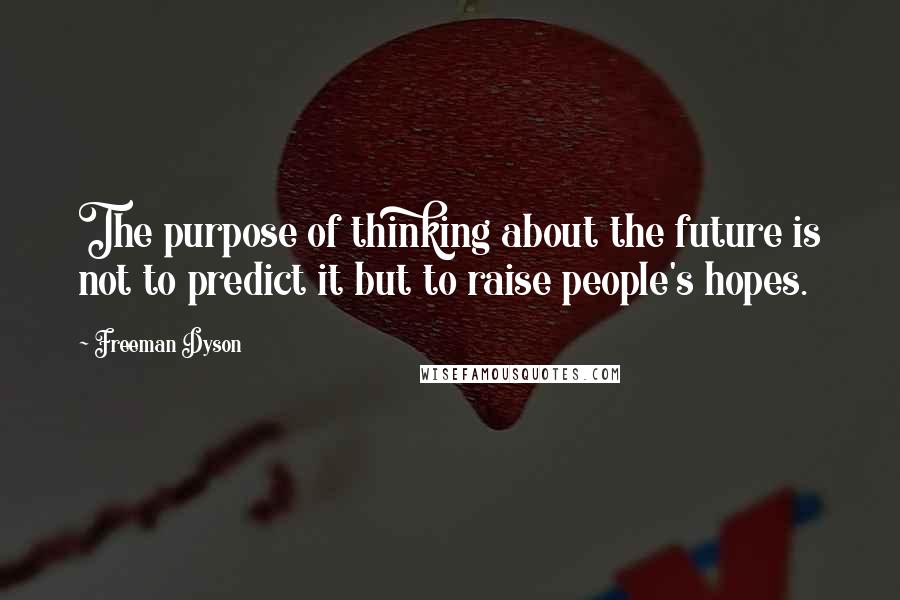 Freeman Dyson quotes: The purpose of thinking about the future is not to predict it but to raise people's hopes.