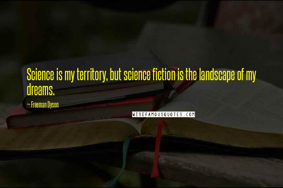 Freeman Dyson quotes: Science is my territory, but science fiction is the landscape of my dreams.