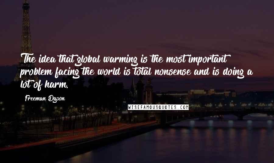 Freeman Dyson quotes: The idea that global warming is the most important problem facing the world is total nonsense and is doing a lot of harm.