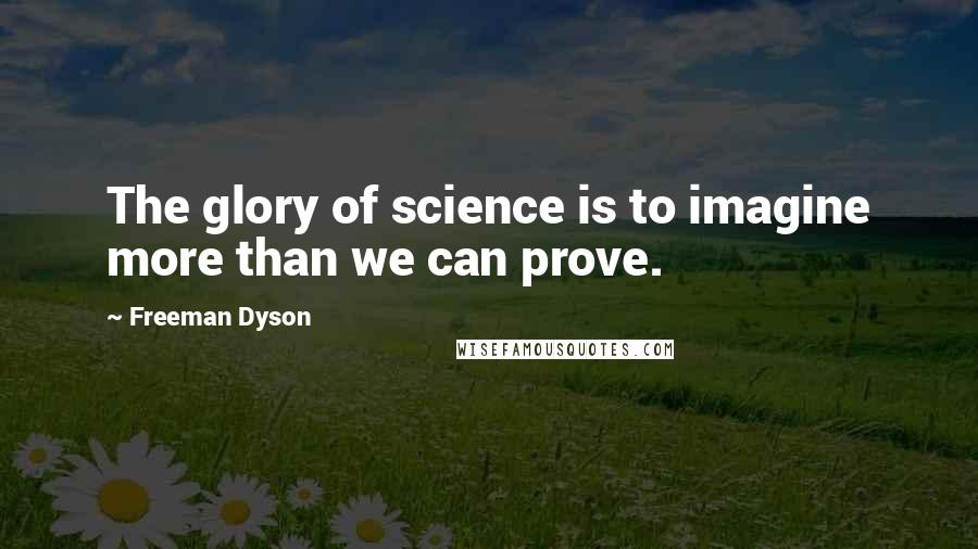 Freeman Dyson quotes: The glory of science is to imagine more than we can prove.