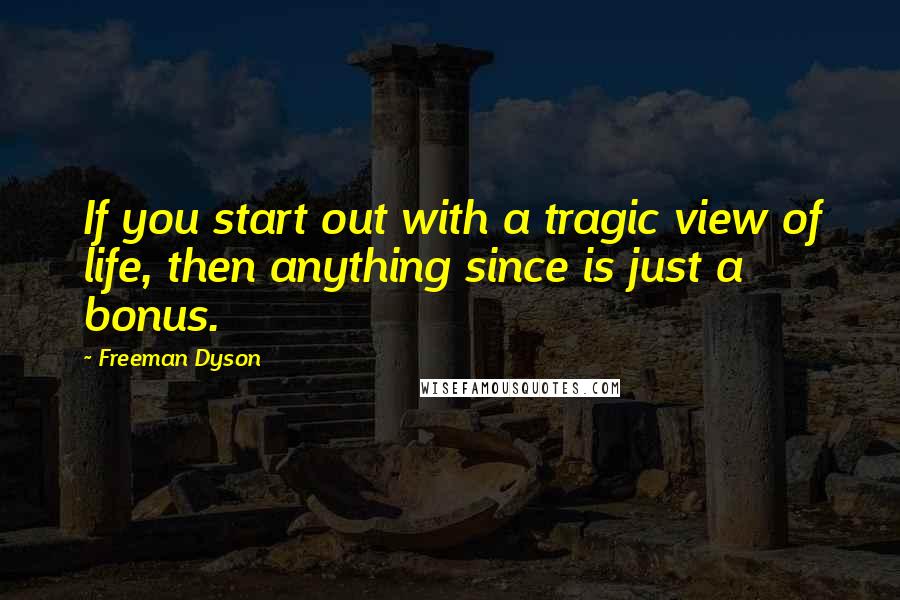 Freeman Dyson quotes: If you start out with a tragic view of life, then anything since is just a bonus.