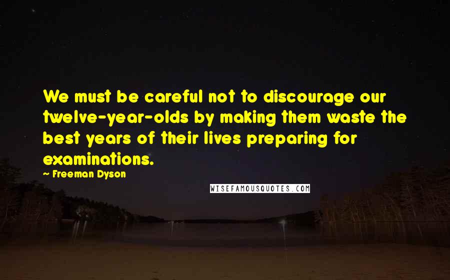 Freeman Dyson quotes: We must be careful not to discourage our twelve-year-olds by making them waste the best years of their lives preparing for examinations.