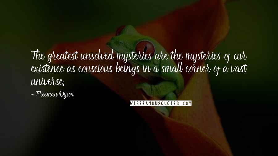 Freeman Dyson quotes: The greatest unsolved mysteries are the mysteries of our existence as conscious beings in a small corner of a vast universe.