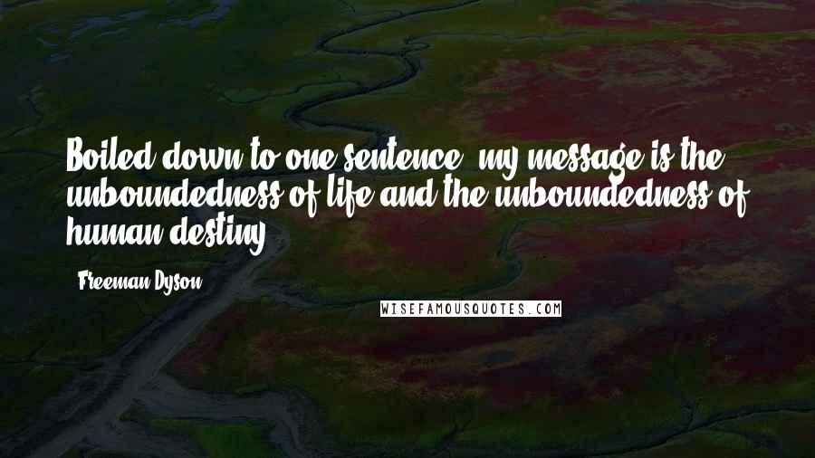 Freeman Dyson quotes: Boiled down to one sentence, my message is the unboundedness of life and the unboundedness of human destiny.