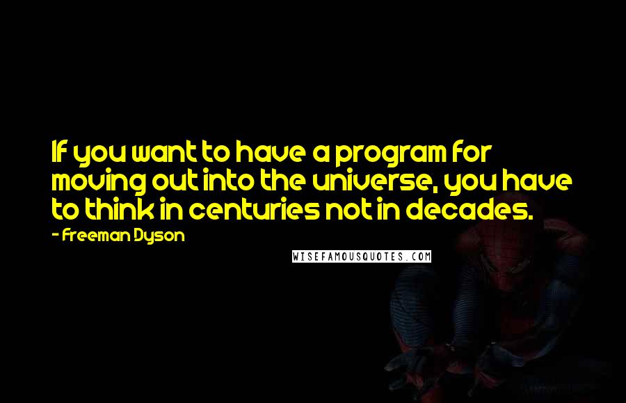 Freeman Dyson quotes: If you want to have a program for moving out into the universe, you have to think in centuries not in decades.