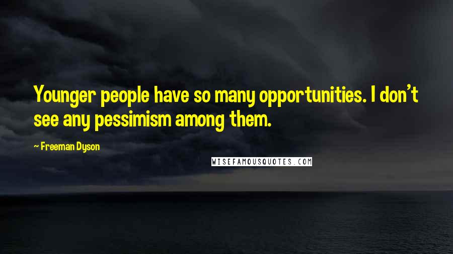 Freeman Dyson quotes: Younger people have so many opportunities. I don't see any pessimism among them.