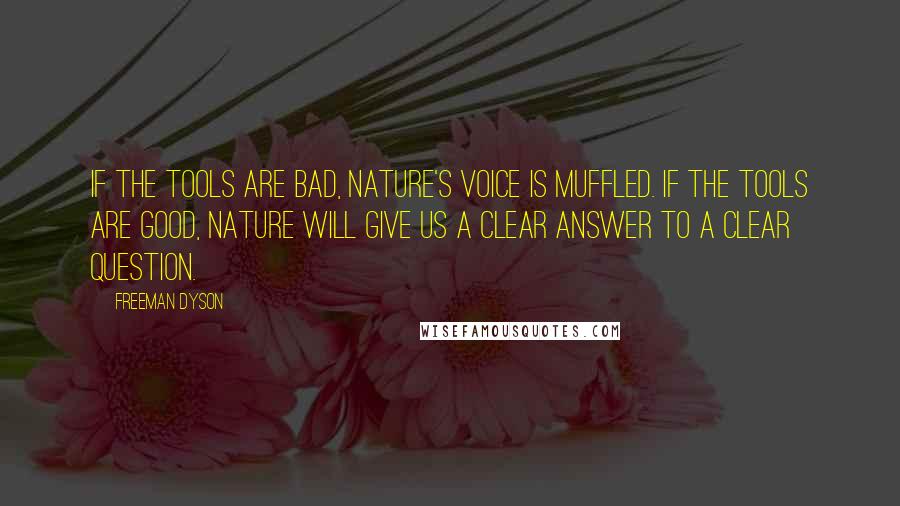 Freeman Dyson quotes: If the tools are bad, nature's voice is muffled. If the tools are good, nature will give us a clear answer to a clear question.