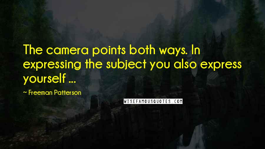 Freeman Patterson quotes: The camera points both ways. In expressing the subject you also express yourself ...