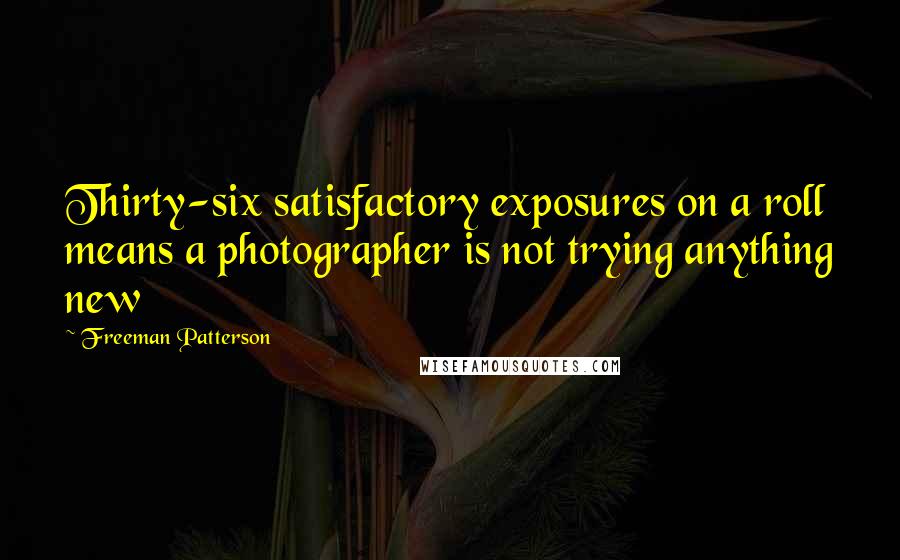 Freeman Patterson quotes: Thirty-six satisfactory exposures on a roll means a photographer is not trying anything new