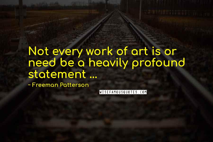 Freeman Patterson quotes: Not every work of art is or need be a heavily profound statement ...