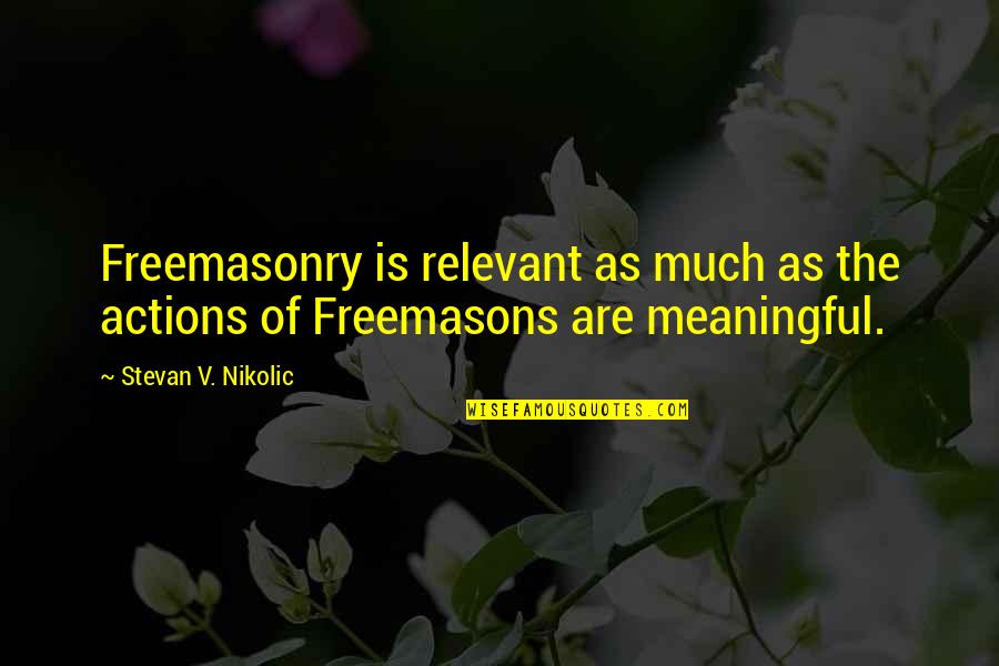 Freemasonry Secret Quotes By Stevan V. Nikolic: Freemasonry is relevant as much as the actions
