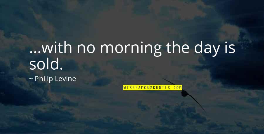 Freeriders Quotes By Philip Levine: ...with no morning the day is sold.